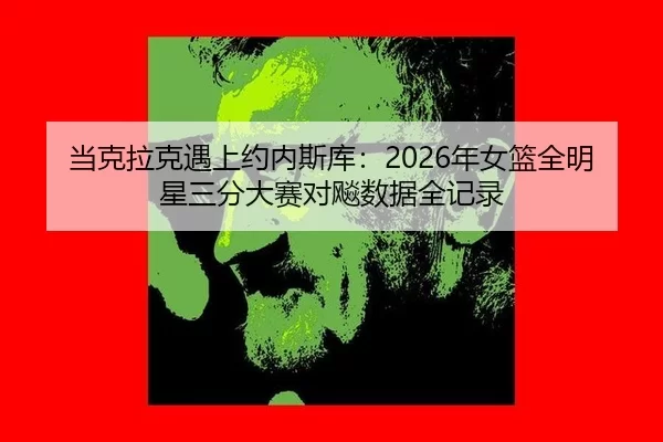 当克拉克遇上约内斯库：2026年女篮全明星三分大赛对飚数据全记录