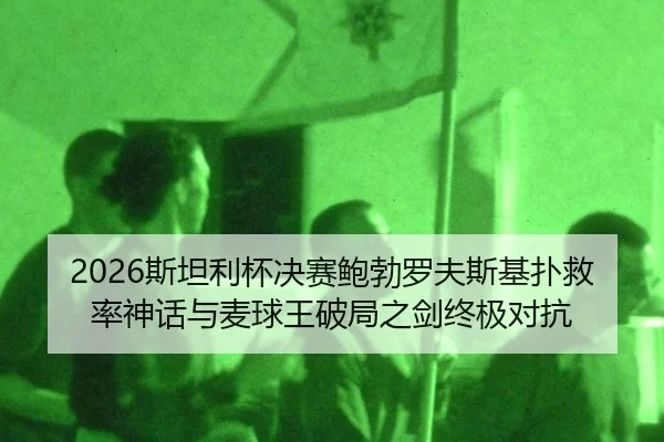 2026斯坦利杯决赛鲍勃罗夫斯基扑救率神话与麦球王破局之剑终极对抗